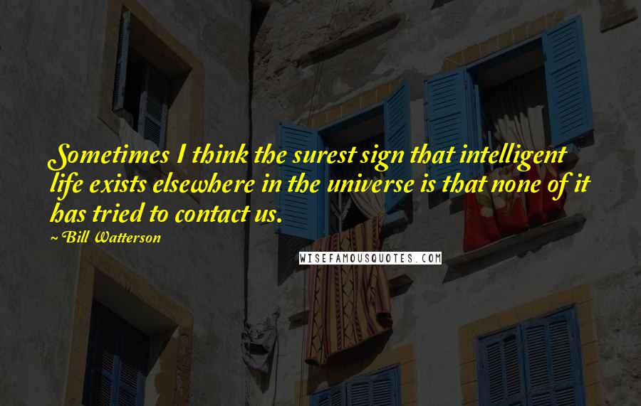 Bill Watterson Quotes: Sometimes I think the surest sign that intelligent life exists elsewhere in the universe is that none of it has tried to contact us.
