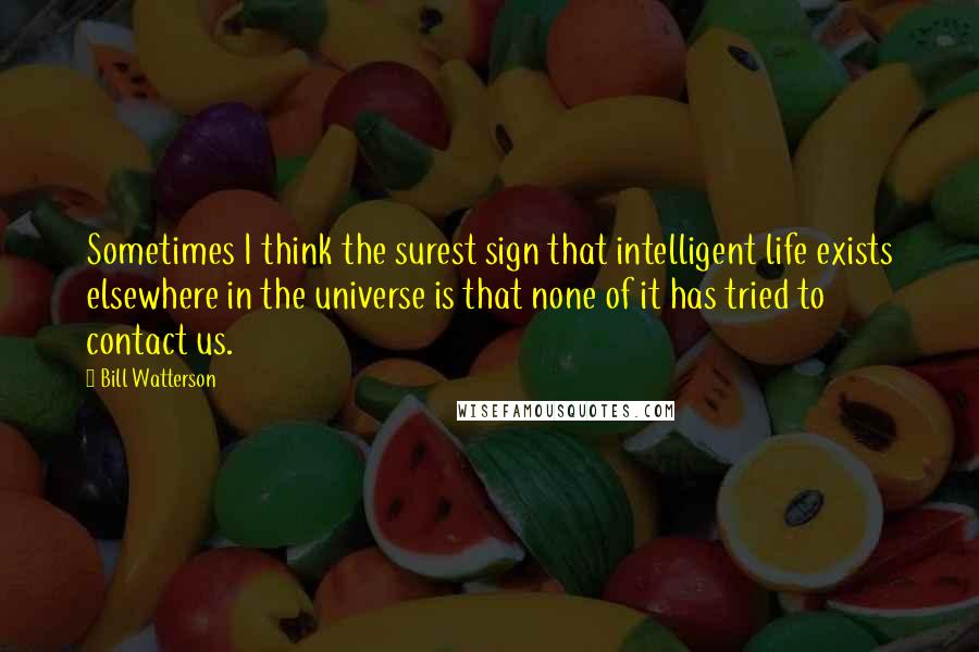 Bill Watterson Quotes: Sometimes I think the surest sign that intelligent life exists elsewhere in the universe is that none of it has tried to contact us.