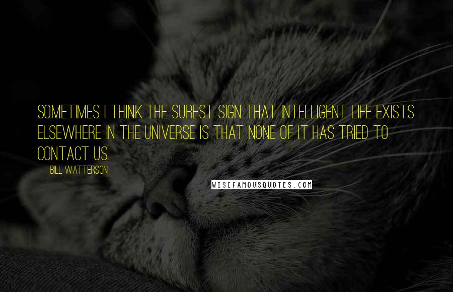 Bill Watterson Quotes: Sometimes I think the surest sign that intelligent life exists elsewhere in the universe is that none of it has tried to contact us.