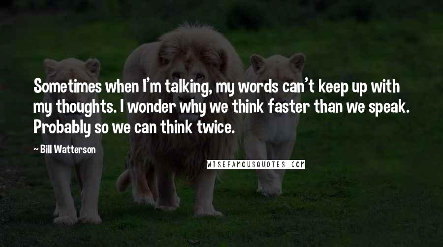 Bill Watterson Quotes: Sometimes when I'm talking, my words can't keep up with my thoughts. I wonder why we think faster than we speak. Probably so we can think twice.