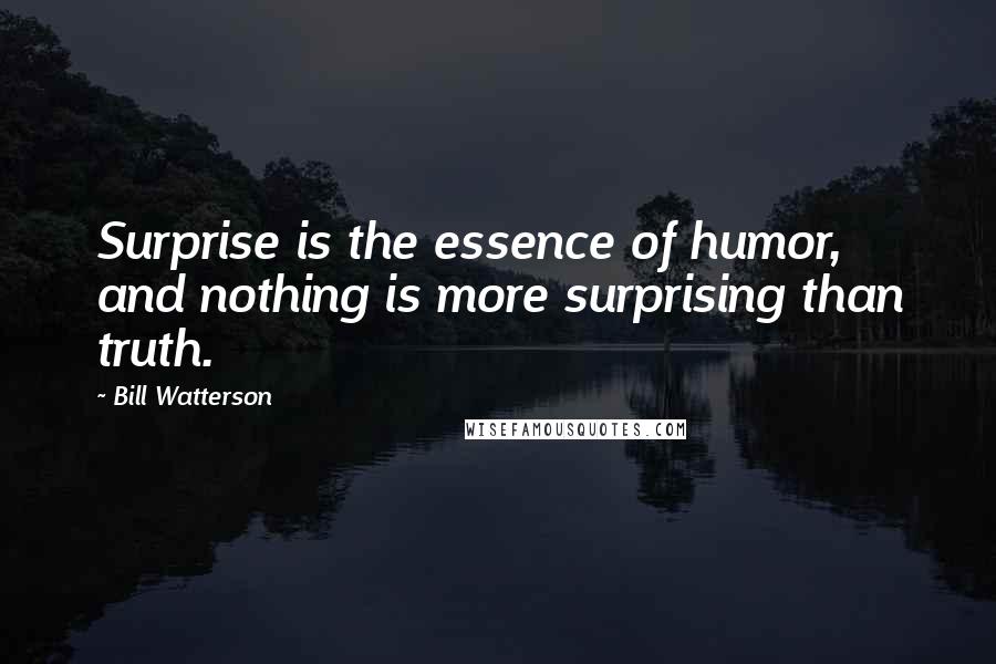 Bill Watterson Quotes: Surprise is the essence of humor, and nothing is more surprising than truth.