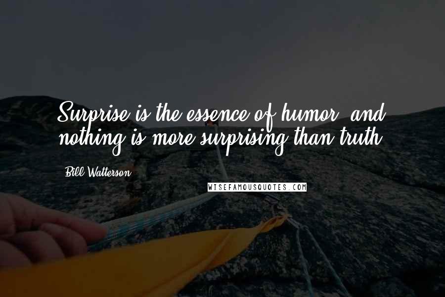 Bill Watterson Quotes: Surprise is the essence of humor, and nothing is more surprising than truth.