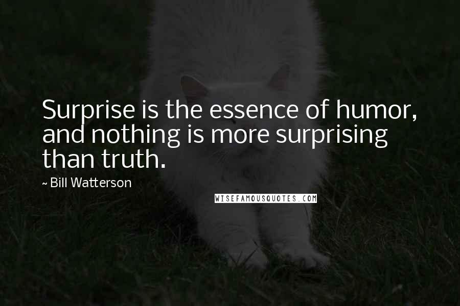 Bill Watterson Quotes: Surprise is the essence of humor, and nothing is more surprising than truth.