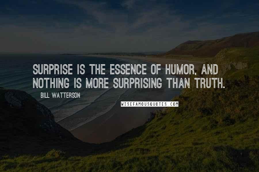 Bill Watterson Quotes: Surprise is the essence of humor, and nothing is more surprising than truth.