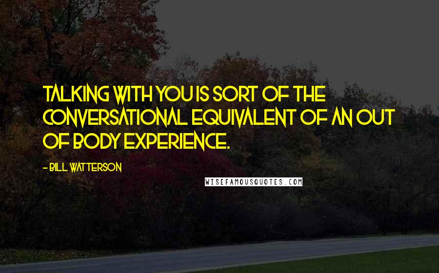 Bill Watterson Quotes: Talking with you is sort of the conversational equivalent of an out of body experience.