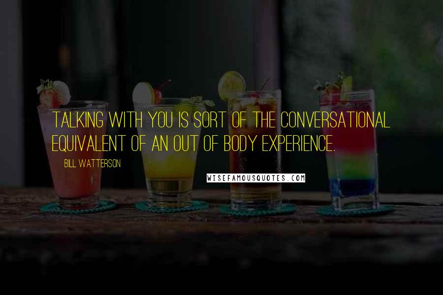 Bill Watterson Quotes: Talking with you is sort of the conversational equivalent of an out of body experience.