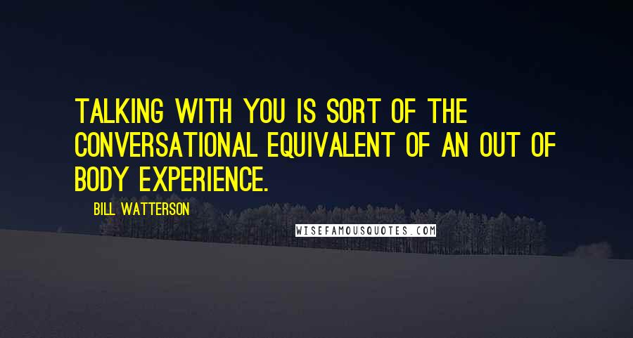 Bill Watterson Quotes: Talking with you is sort of the conversational equivalent of an out of body experience.