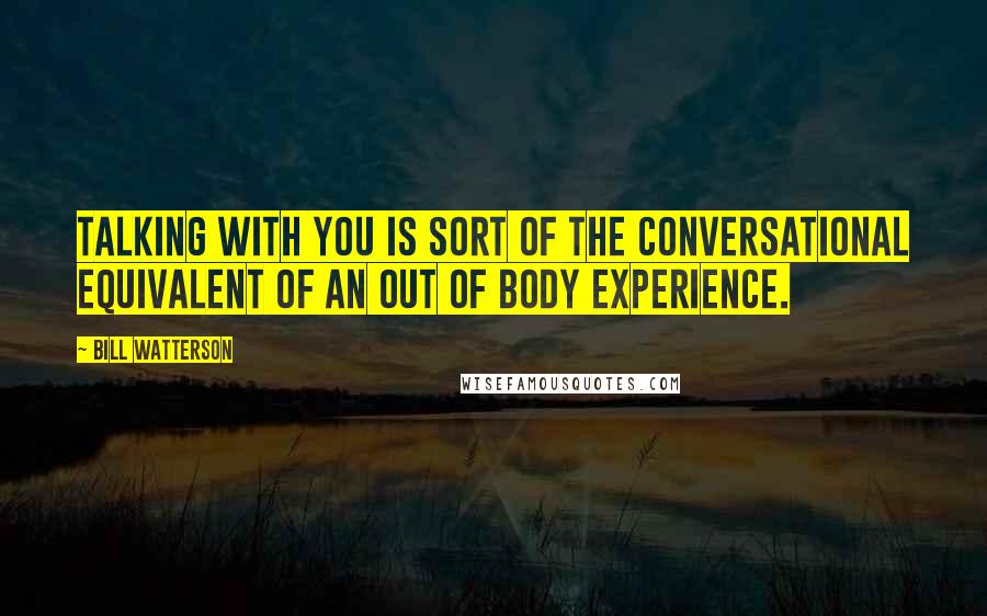 Bill Watterson Quotes: Talking with you is sort of the conversational equivalent of an out of body experience.