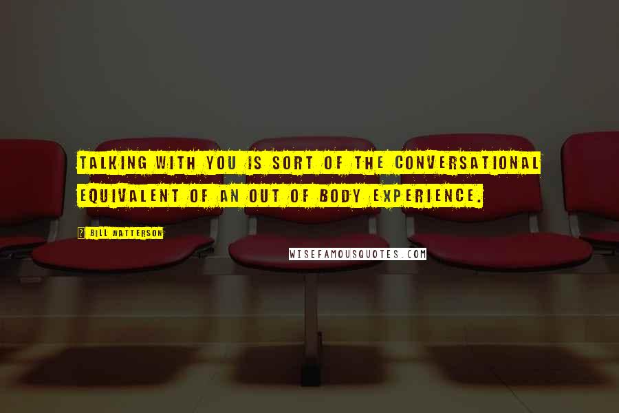 Bill Watterson Quotes: Talking with you is sort of the conversational equivalent of an out of body experience.