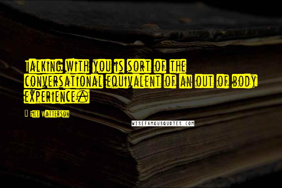 Bill Watterson Quotes: Talking with you is sort of the conversational equivalent of an out of body experience.