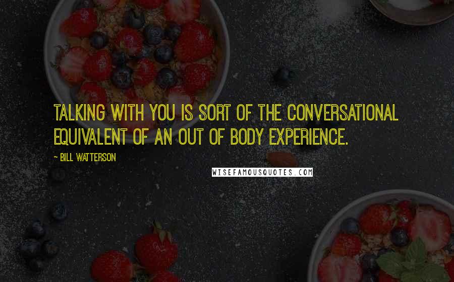 Bill Watterson Quotes: Talking with you is sort of the conversational equivalent of an out of body experience.