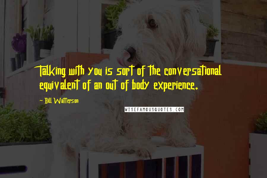 Bill Watterson Quotes: Talking with you is sort of the conversational equivalent of an out of body experience.