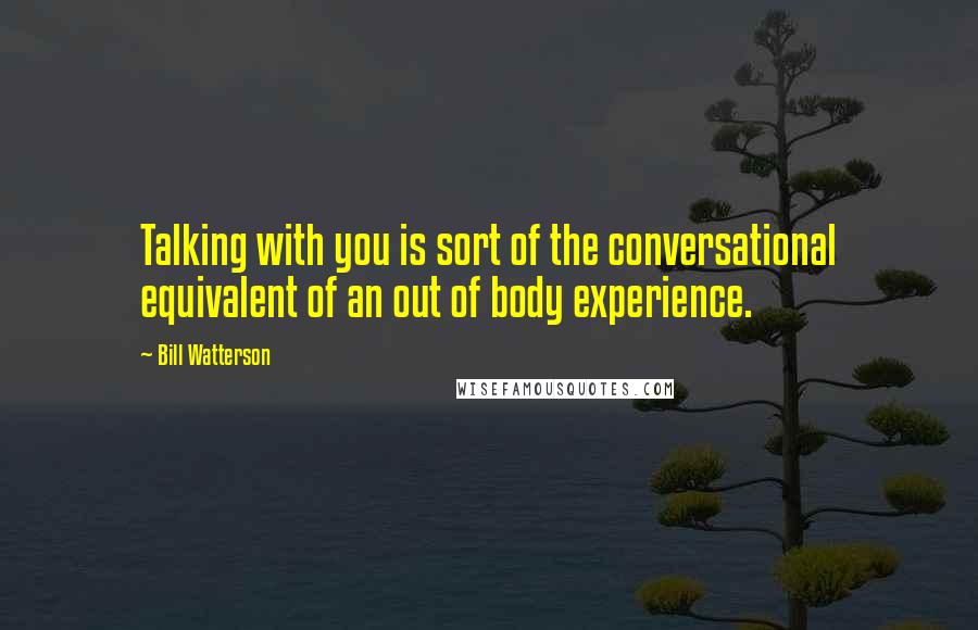 Bill Watterson Quotes: Talking with you is sort of the conversational equivalent of an out of body experience.