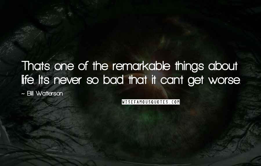 Bill Watterson Quotes: That's one of the remarkable things about life. It's never so bad that it can't get worse.