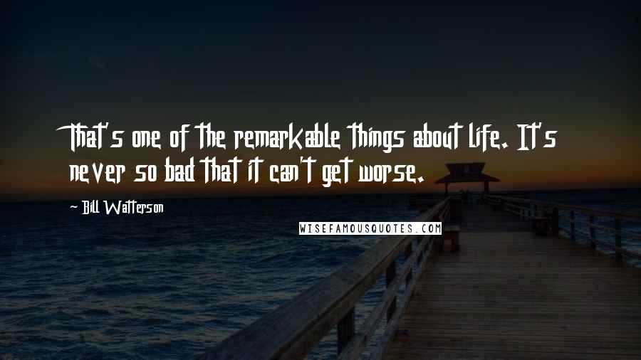Bill Watterson Quotes: That's one of the remarkable things about life. It's never so bad that it can't get worse.