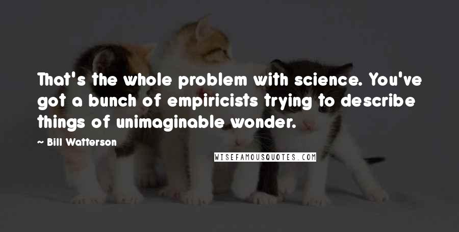 Bill Watterson Quotes: That's the whole problem with science. You've got a bunch of empiricists trying to describe things of unimaginable wonder.