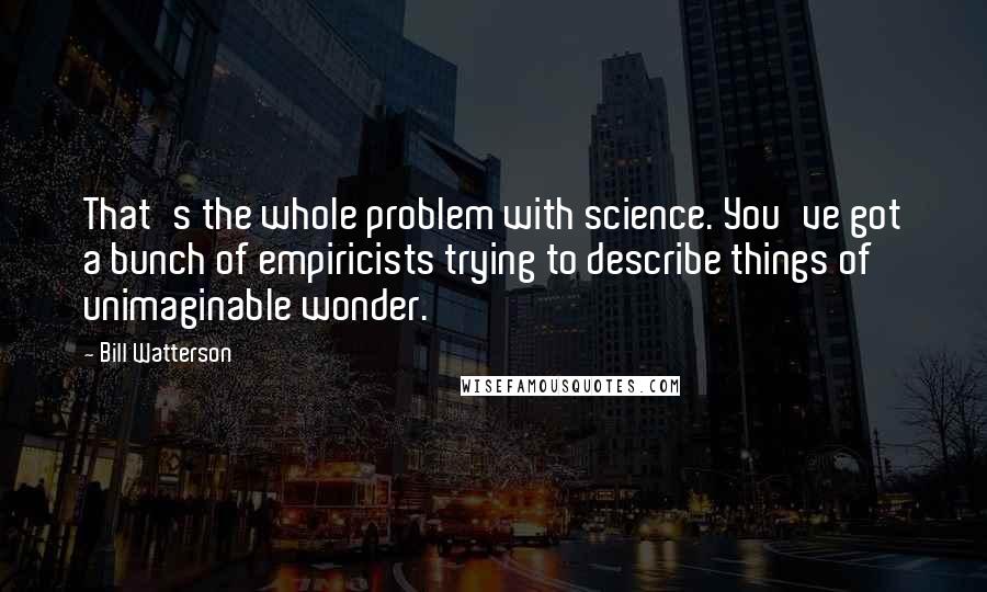 Bill Watterson Quotes: That's the whole problem with science. You've got a bunch of empiricists trying to describe things of unimaginable wonder.