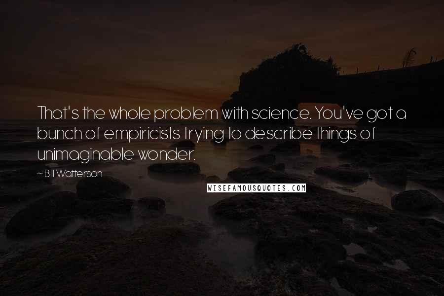 Bill Watterson Quotes: That's the whole problem with science. You've got a bunch of empiricists trying to describe things of unimaginable wonder.