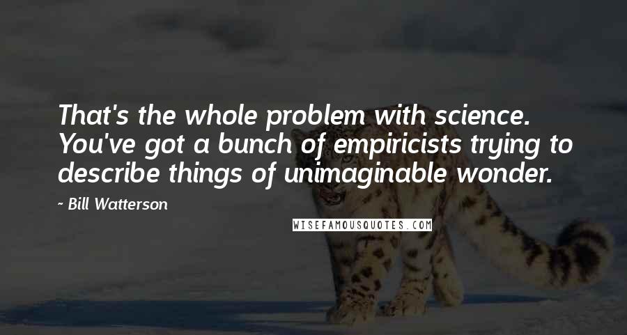 Bill Watterson Quotes: That's the whole problem with science. You've got a bunch of empiricists trying to describe things of unimaginable wonder.