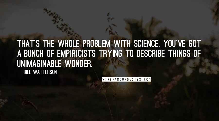 Bill Watterson Quotes: That's the whole problem with science. You've got a bunch of empiricists trying to describe things of unimaginable wonder.