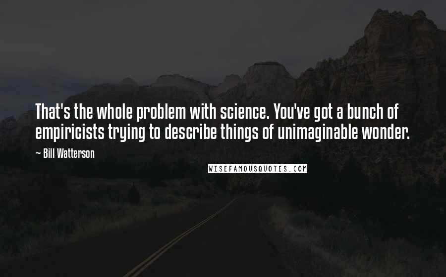 Bill Watterson Quotes: That's the whole problem with science. You've got a bunch of empiricists trying to describe things of unimaginable wonder.