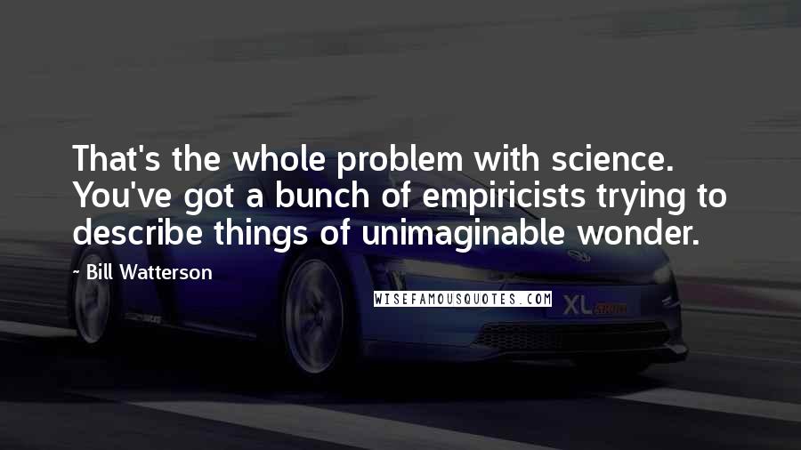 Bill Watterson Quotes: That's the whole problem with science. You've got a bunch of empiricists trying to describe things of unimaginable wonder.