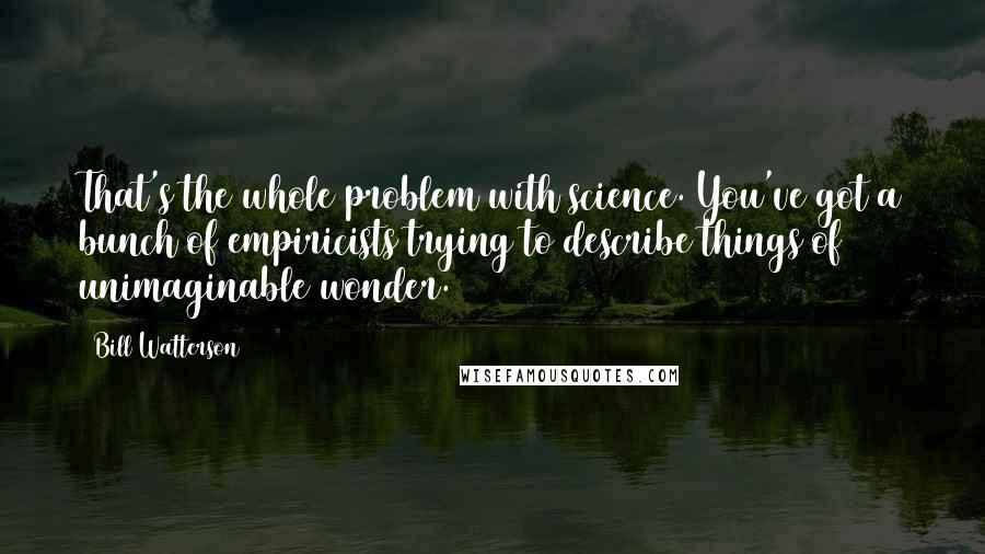 Bill Watterson Quotes: That's the whole problem with science. You've got a bunch of empiricists trying to describe things of unimaginable wonder.