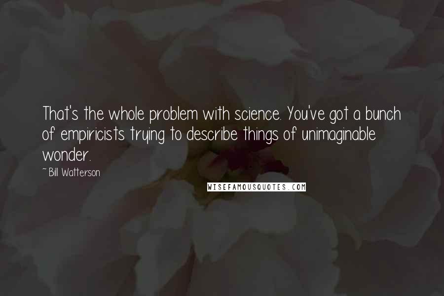 Bill Watterson Quotes: That's the whole problem with science. You've got a bunch of empiricists trying to describe things of unimaginable wonder.