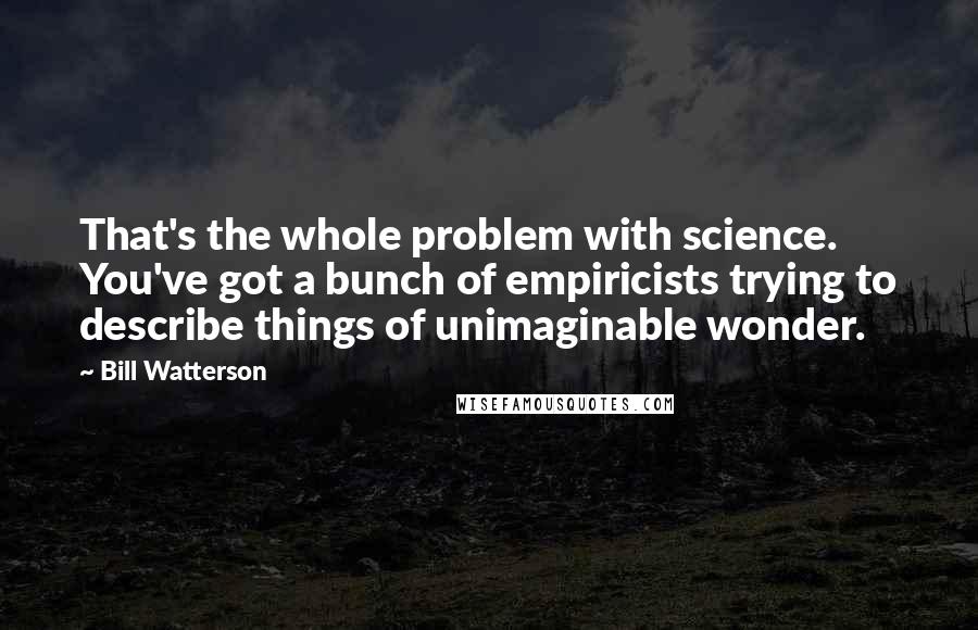 Bill Watterson Quotes: That's the whole problem with science. You've got a bunch of empiricists trying to describe things of unimaginable wonder.