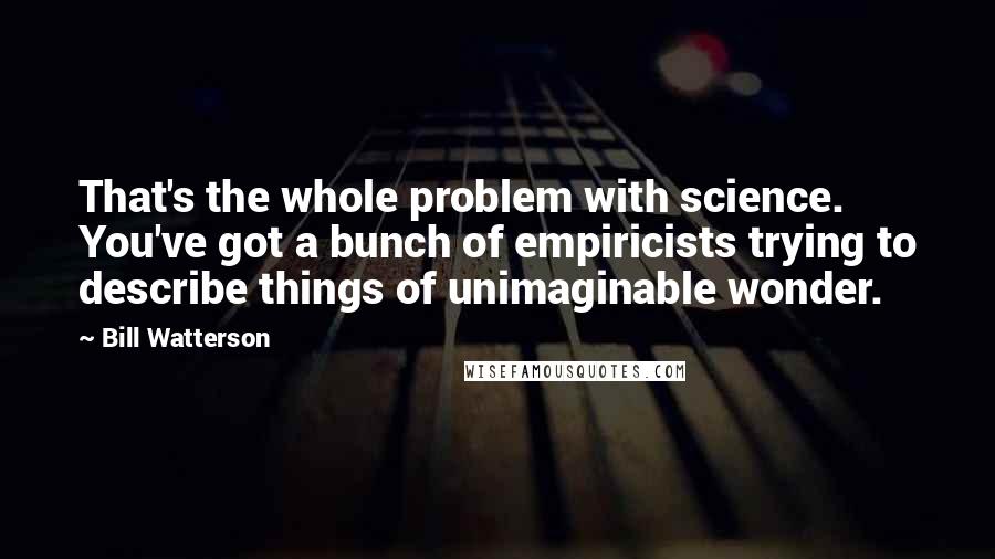 Bill Watterson Quotes: That's the whole problem with science. You've got a bunch of empiricists trying to describe things of unimaginable wonder.