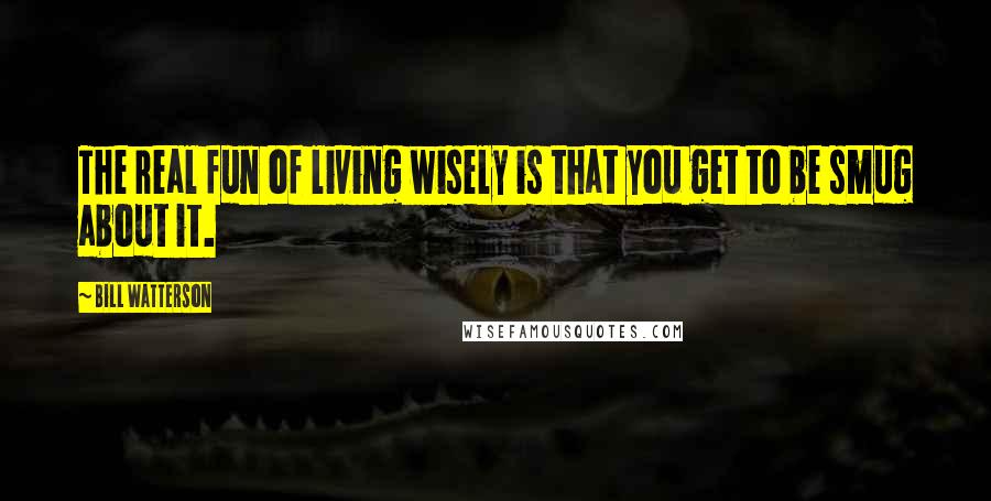 Bill Watterson Quotes: The real fun of living wisely is that you get to be smug about it.