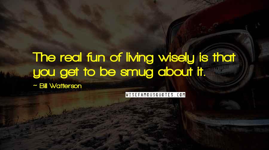Bill Watterson Quotes: The real fun of living wisely is that you get to be smug about it.