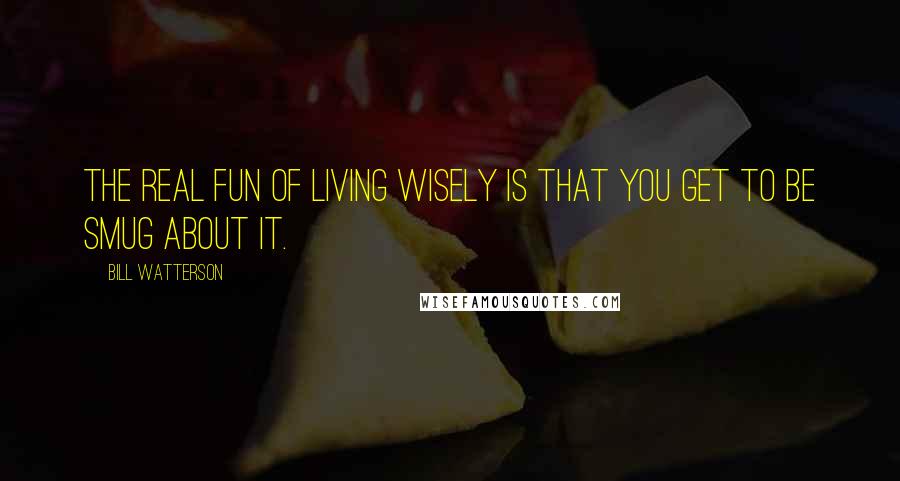 Bill Watterson Quotes: The real fun of living wisely is that you get to be smug about it.