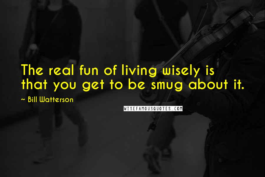 Bill Watterson Quotes: The real fun of living wisely is that you get to be smug about it.