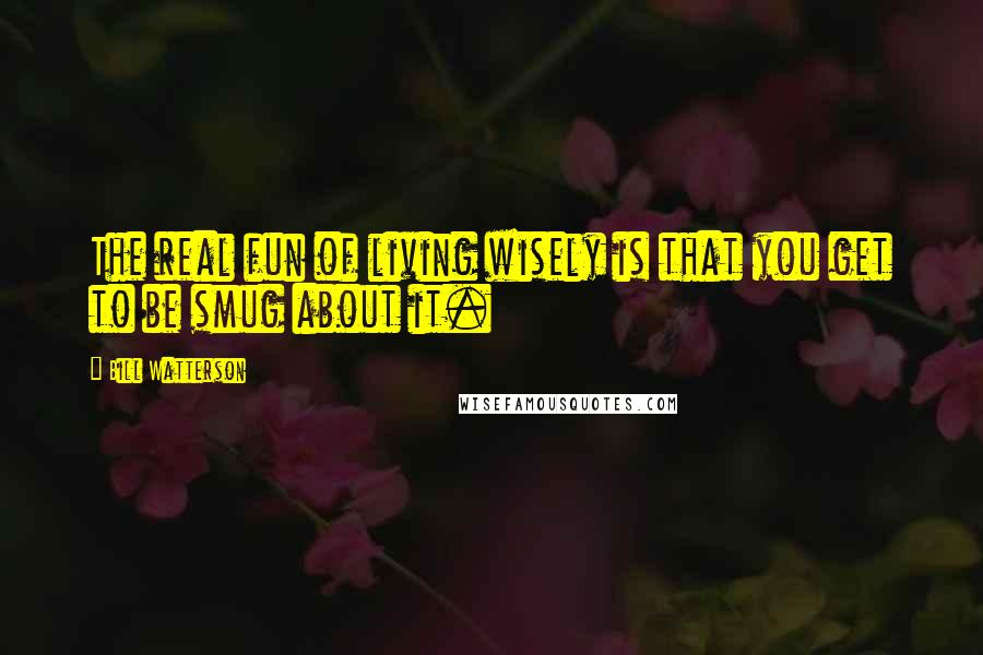 Bill Watterson Quotes: The real fun of living wisely is that you get to be smug about it.