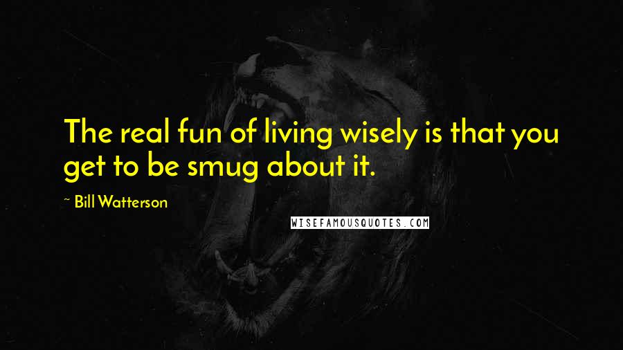 Bill Watterson Quotes: The real fun of living wisely is that you get to be smug about it.