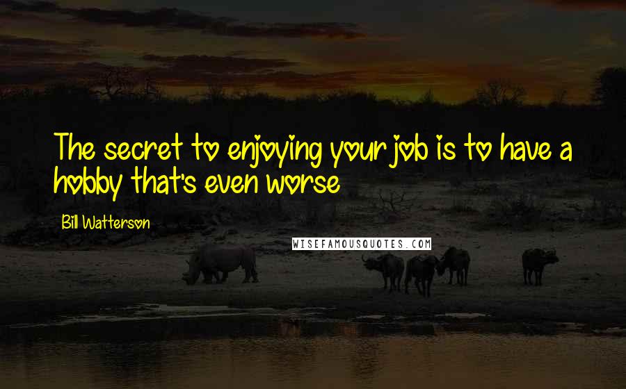 Bill Watterson Quotes: The secret to enjoying your job is to have a hobby that's even worse