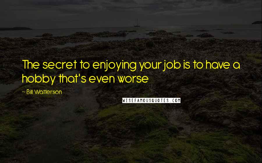 Bill Watterson Quotes: The secret to enjoying your job is to have a hobby that's even worse