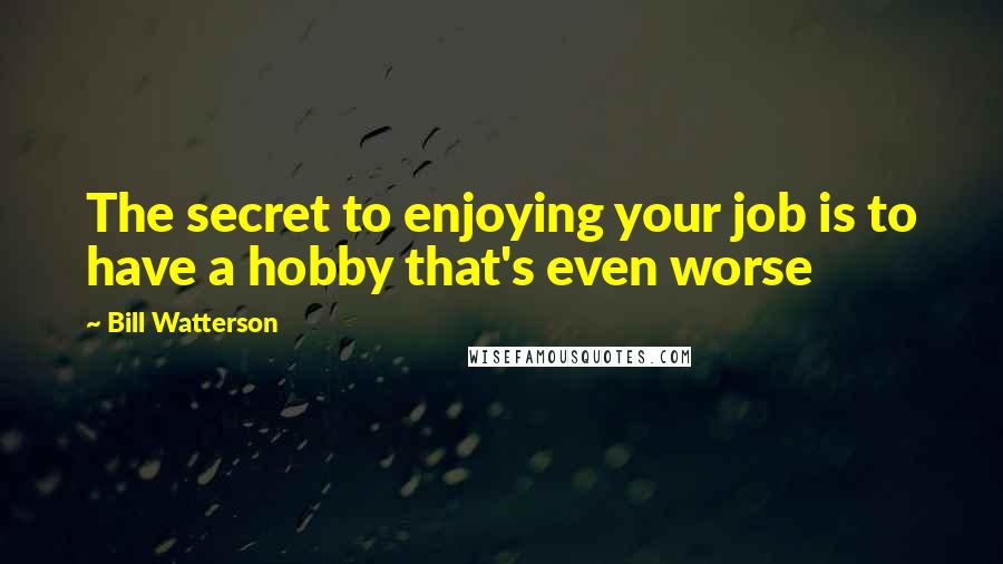 Bill Watterson Quotes: The secret to enjoying your job is to have a hobby that's even worse