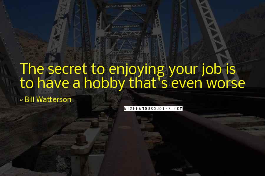 Bill Watterson Quotes: The secret to enjoying your job is to have a hobby that's even worse