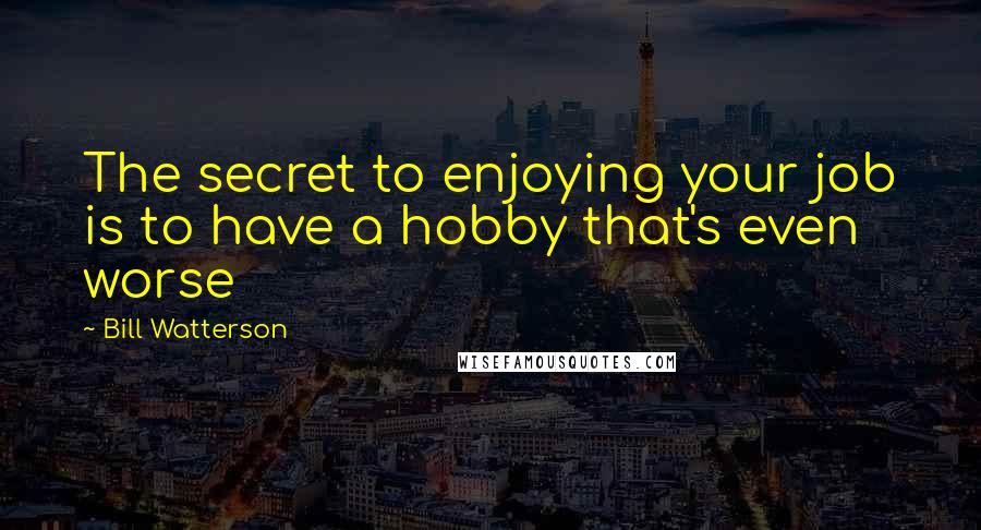 Bill Watterson Quotes: The secret to enjoying your job is to have a hobby that's even worse