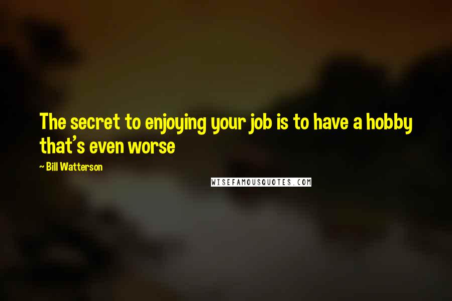 Bill Watterson Quotes: The secret to enjoying your job is to have a hobby that's even worse