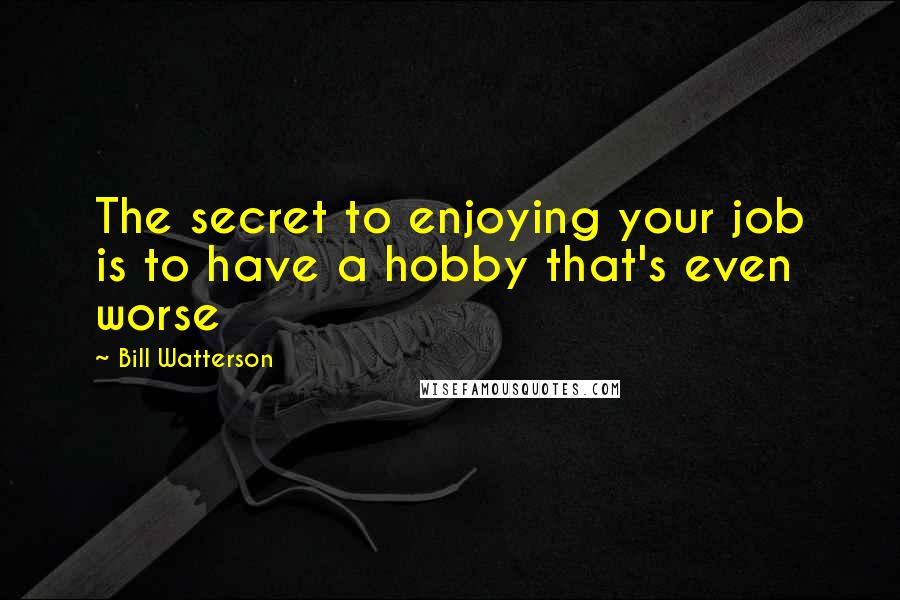 Bill Watterson Quotes: The secret to enjoying your job is to have a hobby that's even worse