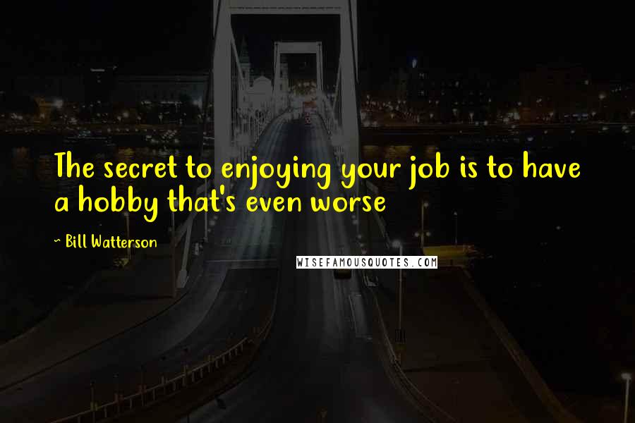 Bill Watterson Quotes: The secret to enjoying your job is to have a hobby that's even worse