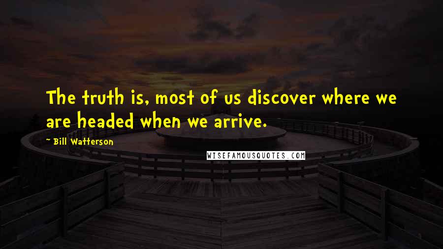 Bill Watterson Quotes: The truth is, most of us discover where we are headed when we arrive.