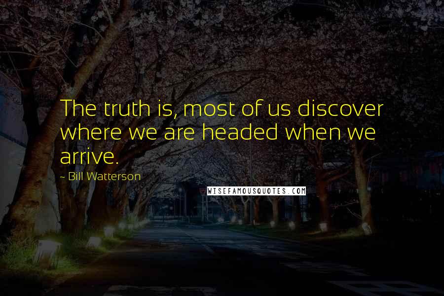 Bill Watterson Quotes: The truth is, most of us discover where we are headed when we arrive.