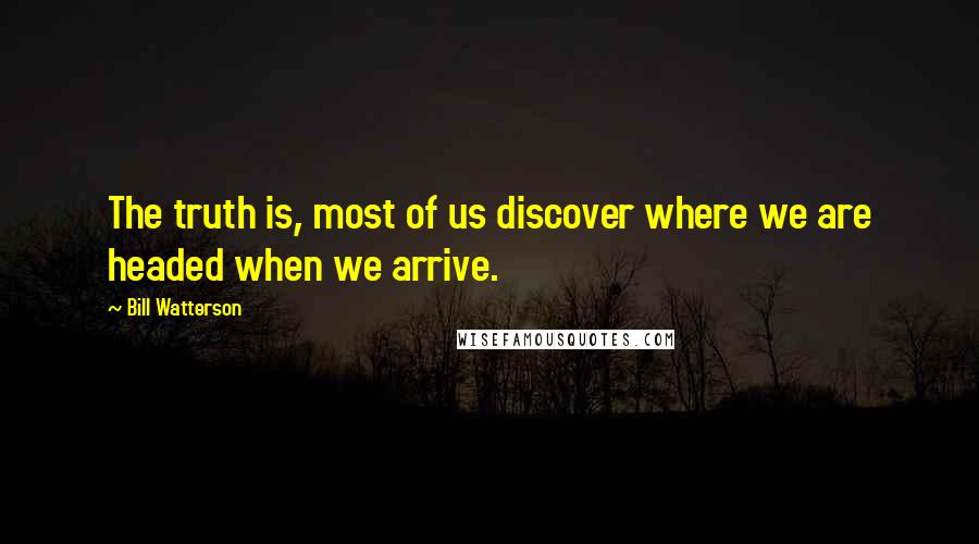 Bill Watterson Quotes: The truth is, most of us discover where we are headed when we arrive.