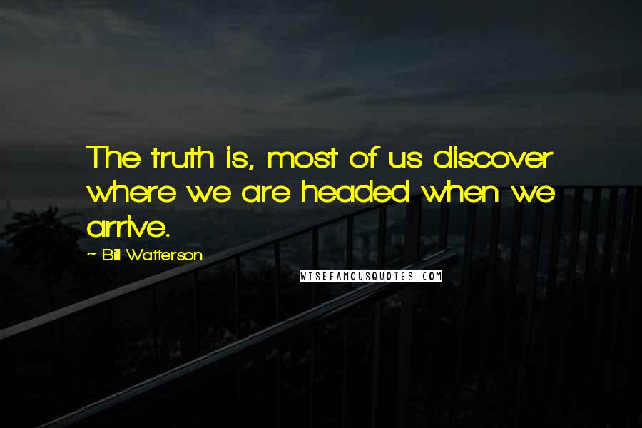 Bill Watterson Quotes: The truth is, most of us discover where we are headed when we arrive.