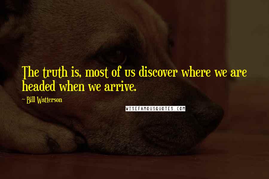 Bill Watterson Quotes: The truth is, most of us discover where we are headed when we arrive.