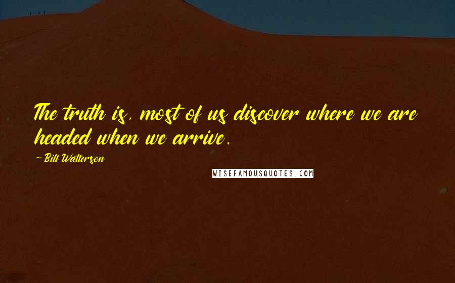 Bill Watterson Quotes: The truth is, most of us discover where we are headed when we arrive.